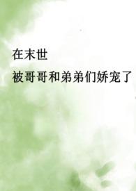 在末世被哥哥和弟弟们娇宠了(骨科产乳高H)100