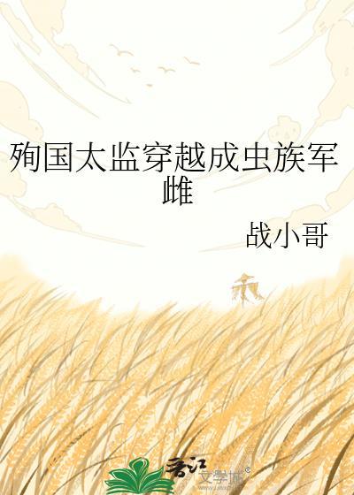殉国太监穿越成虫族军雌百度