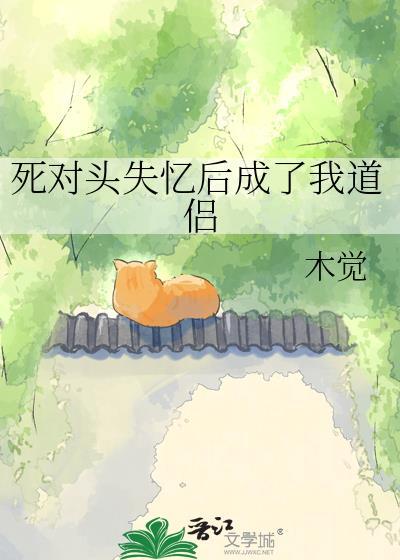 死对头失忆后成了我道侣百度