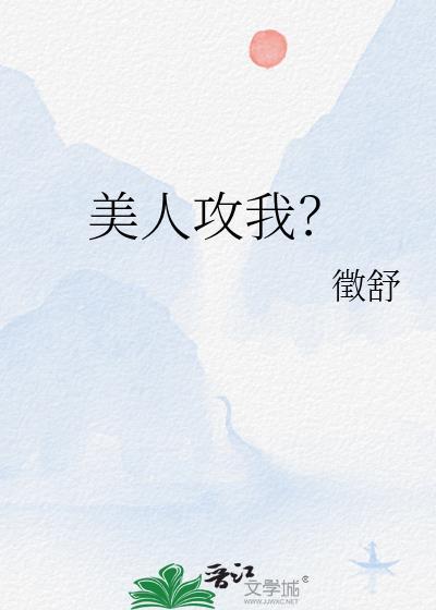 美人攻我微舒免费阅读